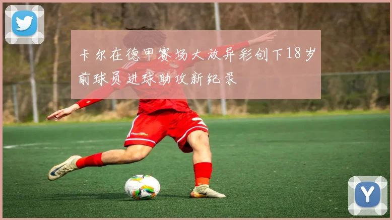 卡尔在德甲赛场大放异彩创下18岁前球员进球助攻新纪录