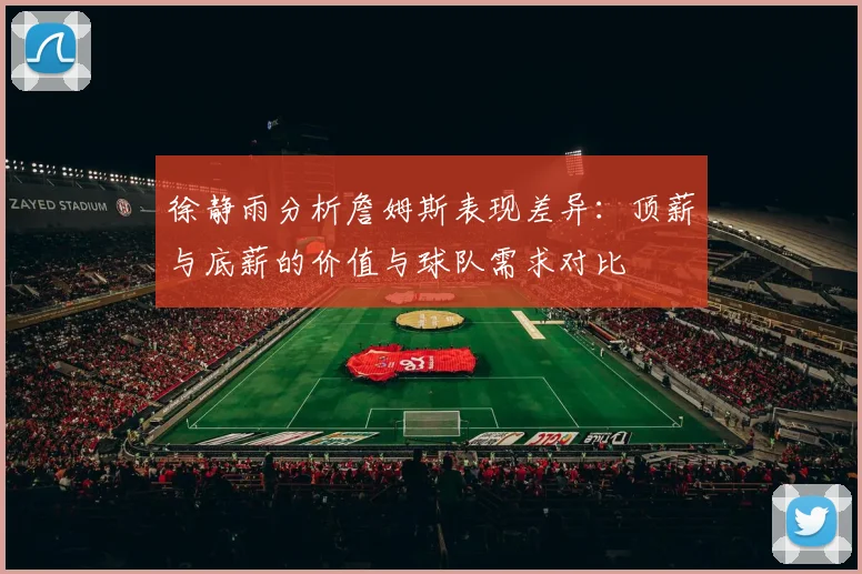 徐静雨分析詹姆斯表现差异：顶薪与底薪的价值与球队需求对比