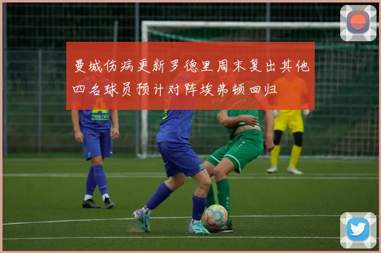 曼城伤病更新罗德里周末复出其他四名球员预计对阵埃弗顿回归