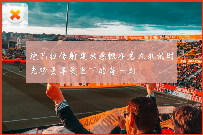 迪巴拉传射建功感慨在意大利的时光珍贵享受当下的每一刻
