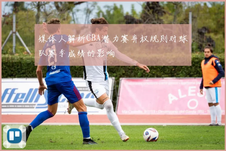 媒体人解析CBA潜力赛弃权规则对球队赛季成绩的影响