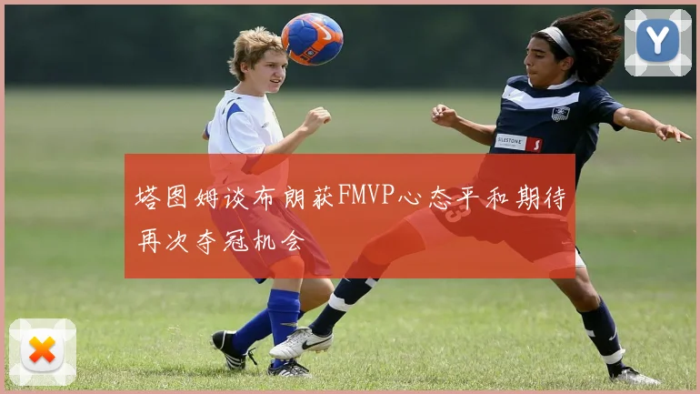 塔图姆谈布朗获FMVP心态平和期待再次夺冠机会