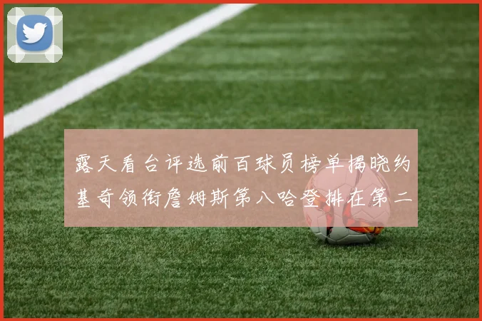 露天看台评选前百球员榜单揭晓约基奇领衔詹姆斯第八哈登排在第二十四位