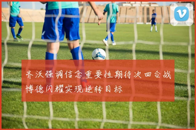 齐沃强调信念重要性期待次回合战博德闪耀实现逆转目标