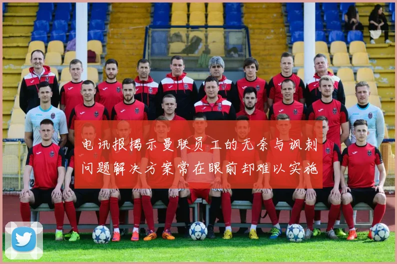 电讯报揭示曼联员工的无奈与讽刺问题解决方案常在眼前却难以实施