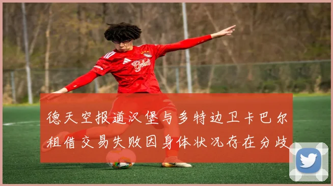 德天空报道汉堡与多特边卫卡巴尔租借交易失败因身体状况存在分歧