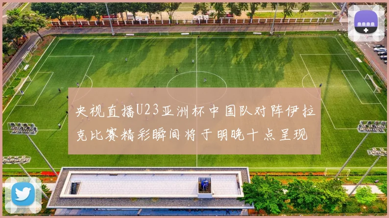 央视直播U23亚洲杯中国队对阵伊拉克比赛精彩瞬间将于明晚十点呈现