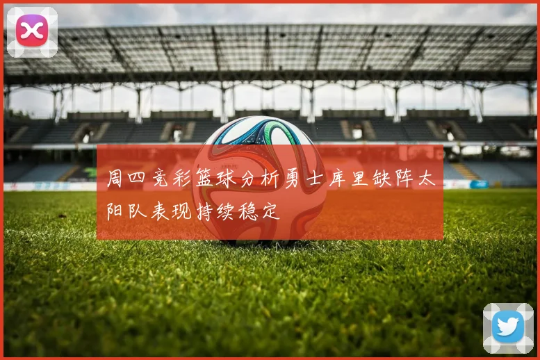 周四竞彩篮球分析勇士库里缺阵太阳队表现持续稳定